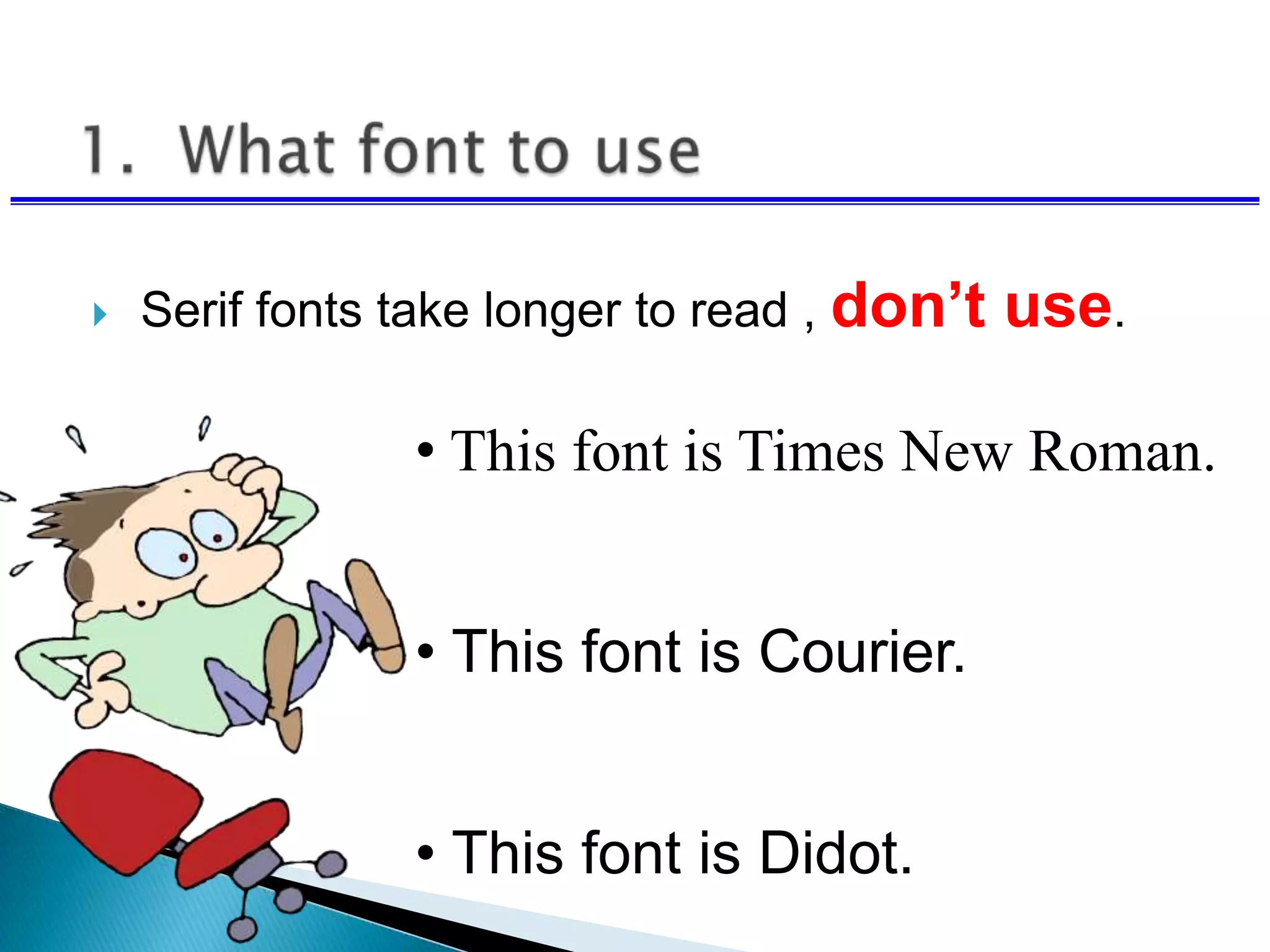  Serif fonts take longer to read , don’t use.
• This font is Times New Roman.
• This font is Courier.
• This font is Didot.
 