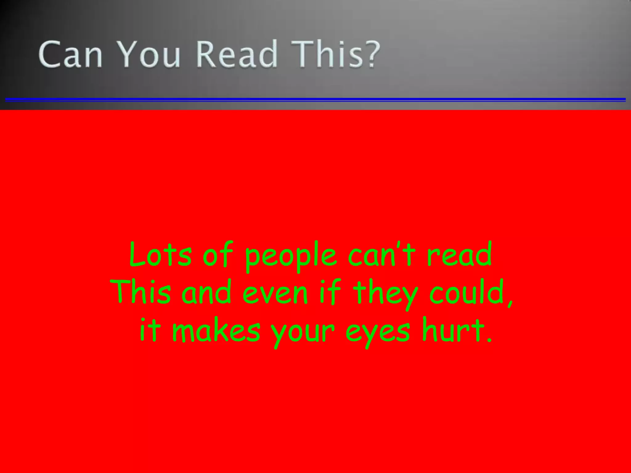 Lots of people can’t read
This and even if they could,
it makes your eyes hurt.
 