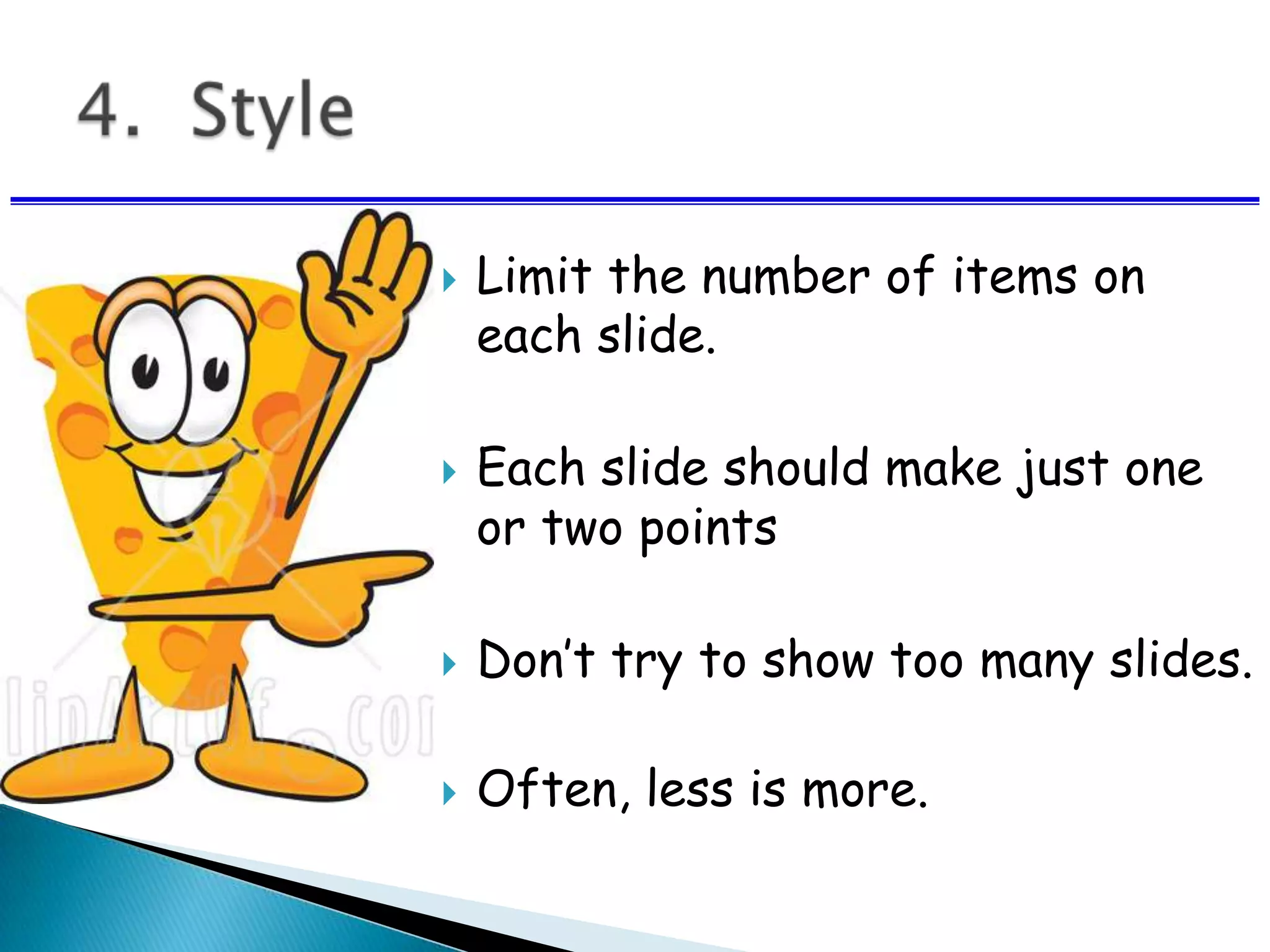  Limit the number of items on
each slide.
 Each slide should make just one
or two points
 Don’t try to show too many slides.
 Often, less is more.
 