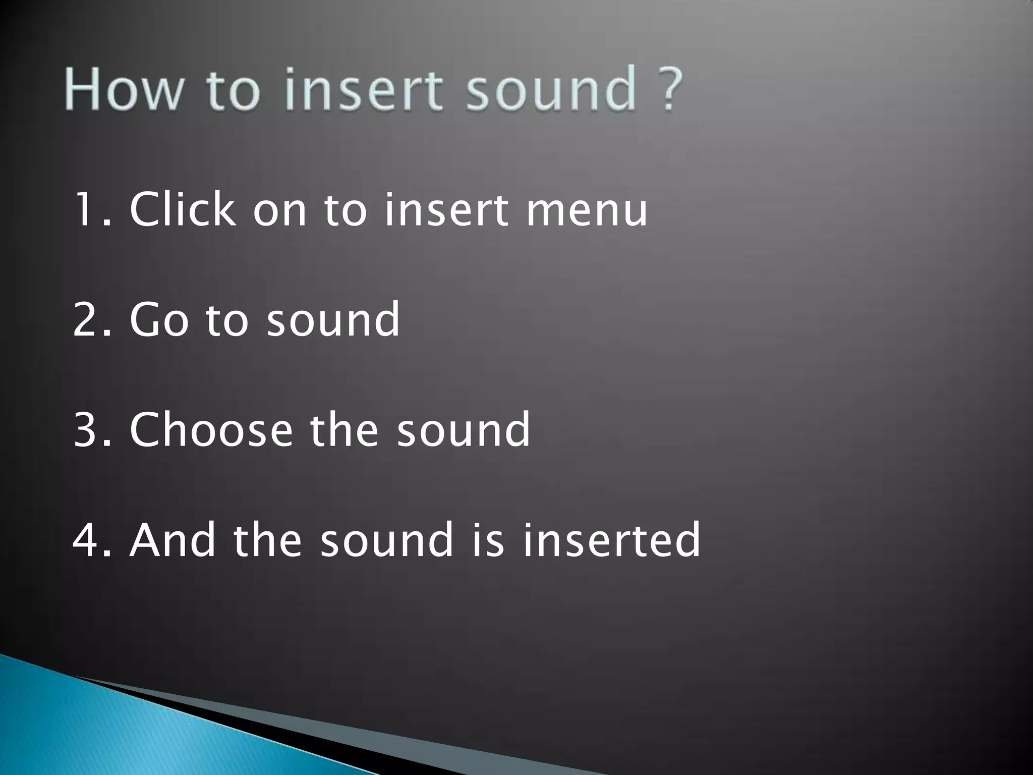 1. Click on to insert menu
2. Go to sound
3. Choose the sound
4. And the sound is inserted
 