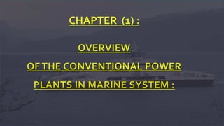 OVERVIEW
OF THE CONVENTIONAL POWER
PLANTS IN MARINE SYSTEM :
CHAPTER (1) :
 