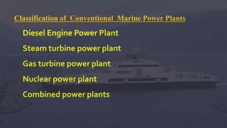 Classification of Conventional Marine Power Plants
Diesel Engine Power Plant
Steam turbine power plant
Gas turbine power plant
Nuclear power plant
Combined power plants
 
