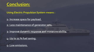 Conclusion:
Using Electric Propulsion System means :
1- Increase space for payload.
2- Less maintenance of generator sets.
3- Improve dynamic response and maneuverability.
4- Up to 25 % fuel saving.
5- Low emissions.
 