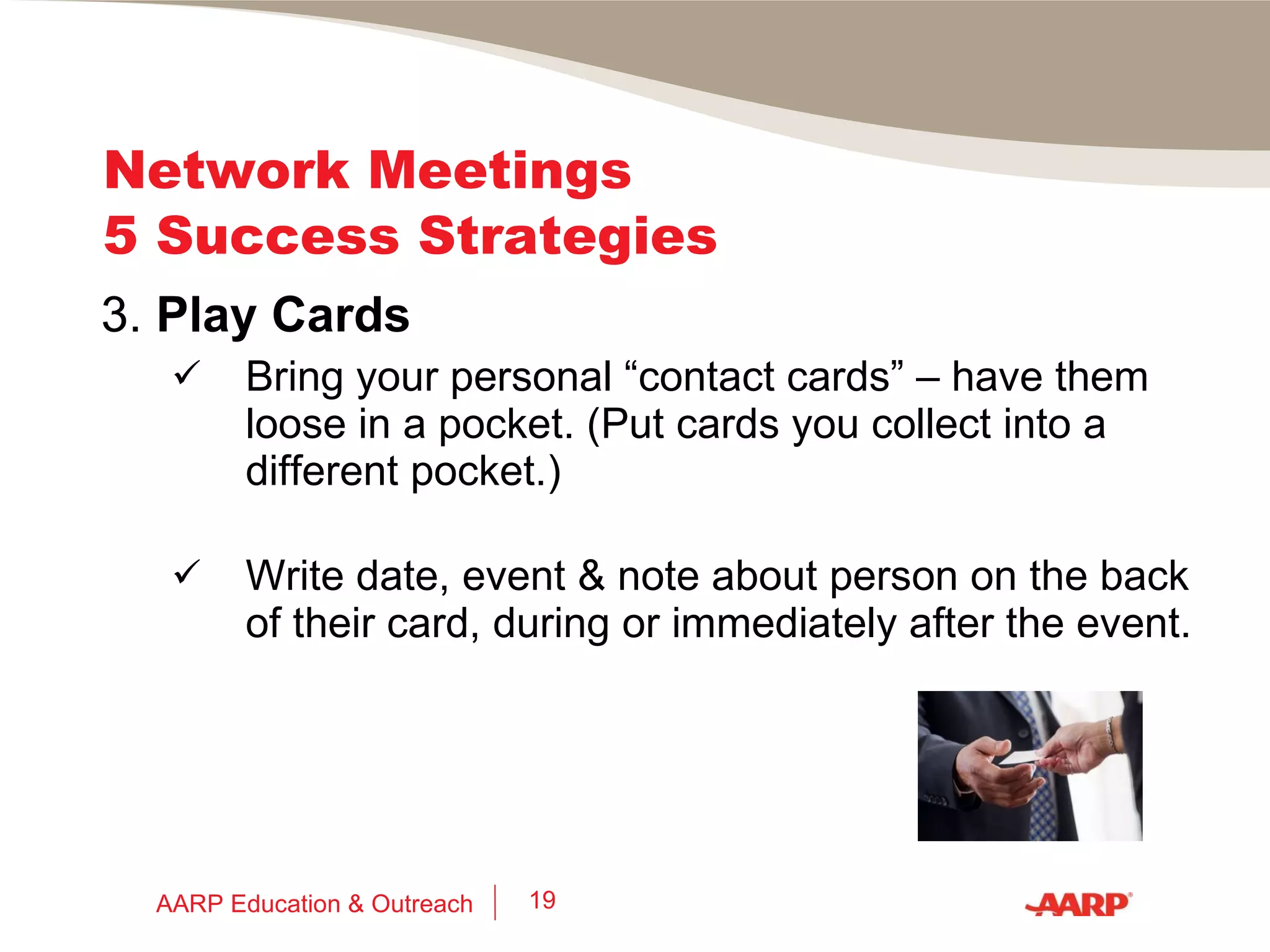 Network Meetings 5 Success Strategies 2.  Engage People Be interested in  them. Wait  for a request before launching into your elevator speech. Don’t make your job search the primary topic. Don’t walk away if they can’t help your job search. AARP Education & Outreach 