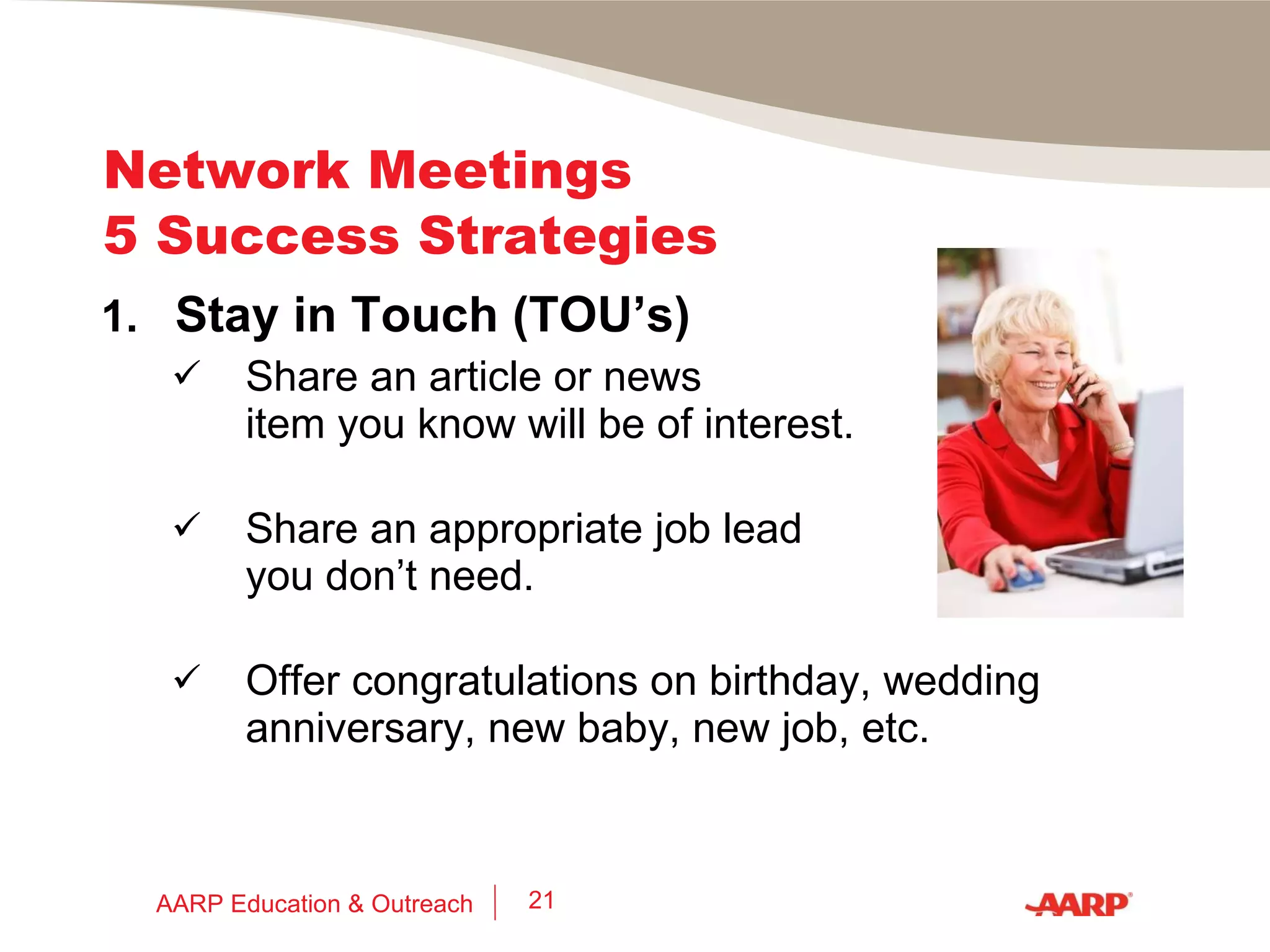 Network Meetings  5 Success Strategies 4.  Follow through (IOU’s) Thank organizers and participants  who offered you leads. Follow-up on promised post-event actions. Promise yourself that you will attend a group’s meetings at least twice. AARP Education & Outreach 