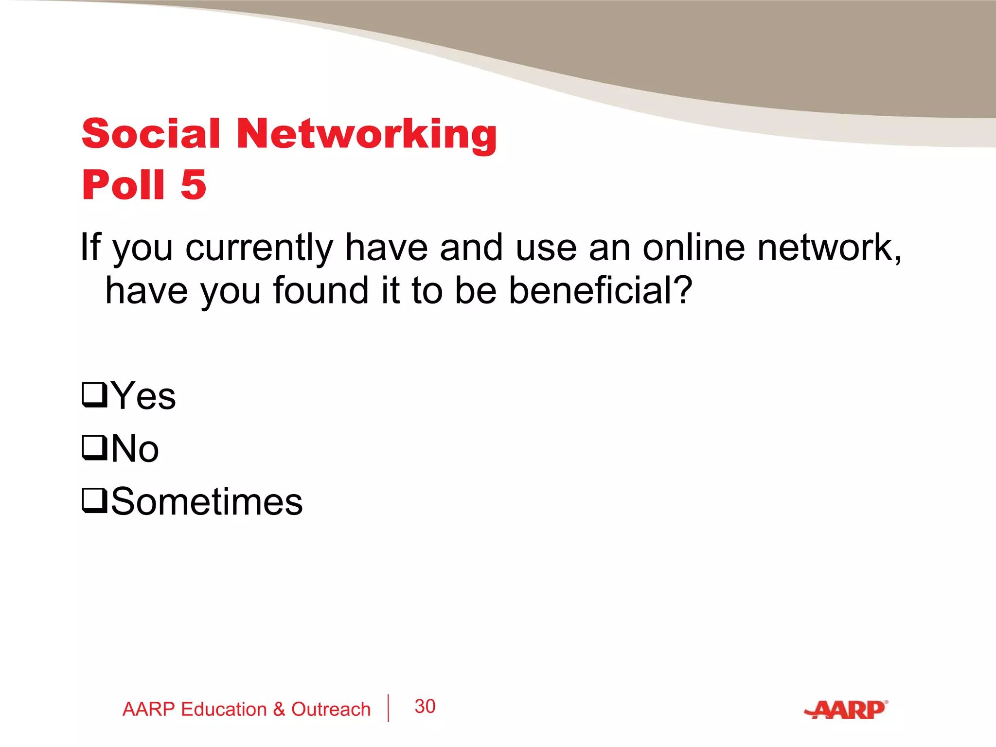 Social Networking  Poll 4 Check the answer that best describes your online networking habits: I network occasionally (one to three times a month). I network frequently (one to three times a week). I network daily.  NA – I don’t have a network and/or don’t network. AARP Education & Outreach 