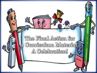 The Final Action for
a Curriculum Material:
A Celebration!
 