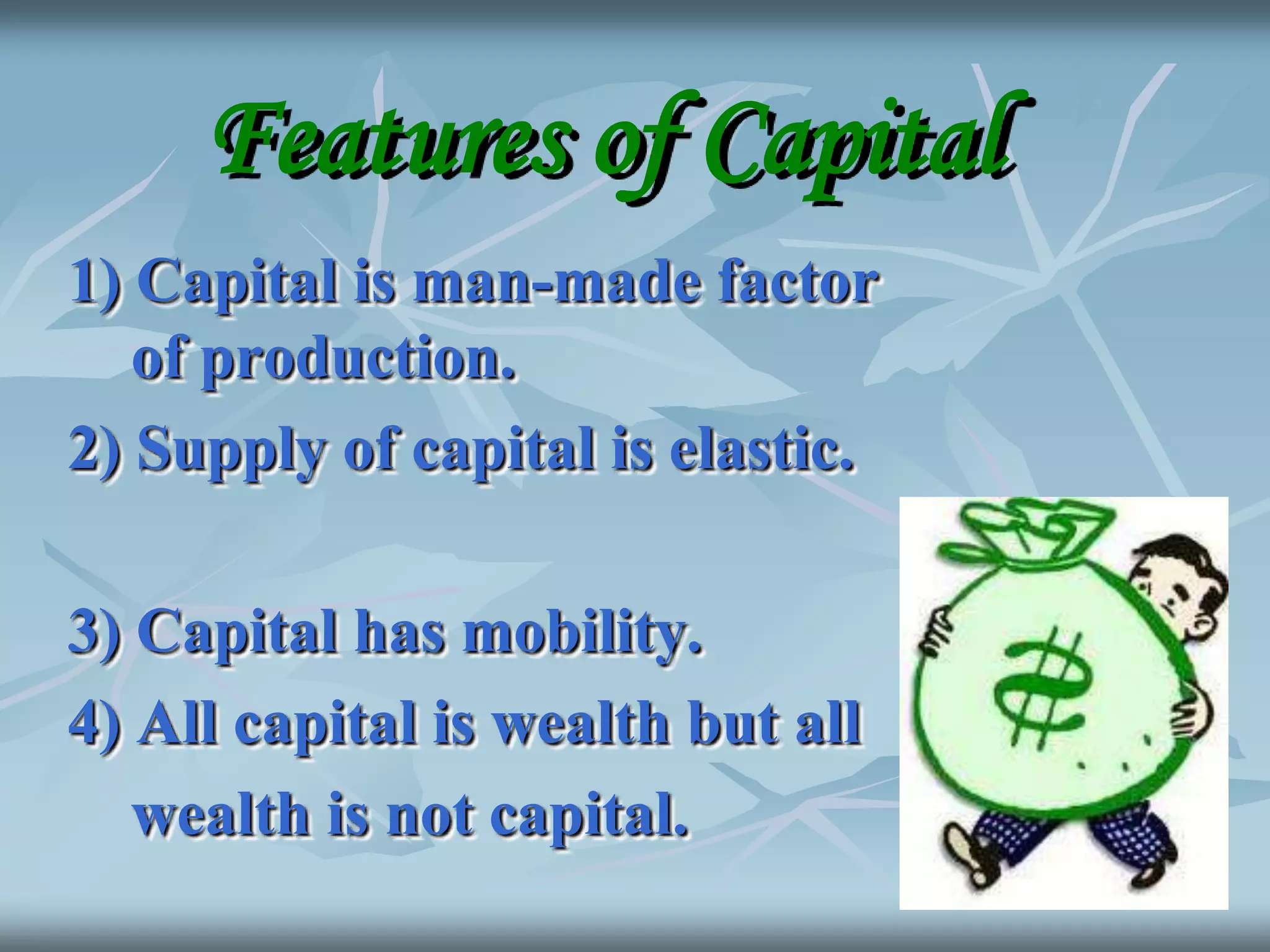 Features of Capital
1) Capital is man-made factor
of production.
2) Supply of capital is elastic.
3) Capital has mobility.
4) All capital is wealth but all
wealth is not capital.

 