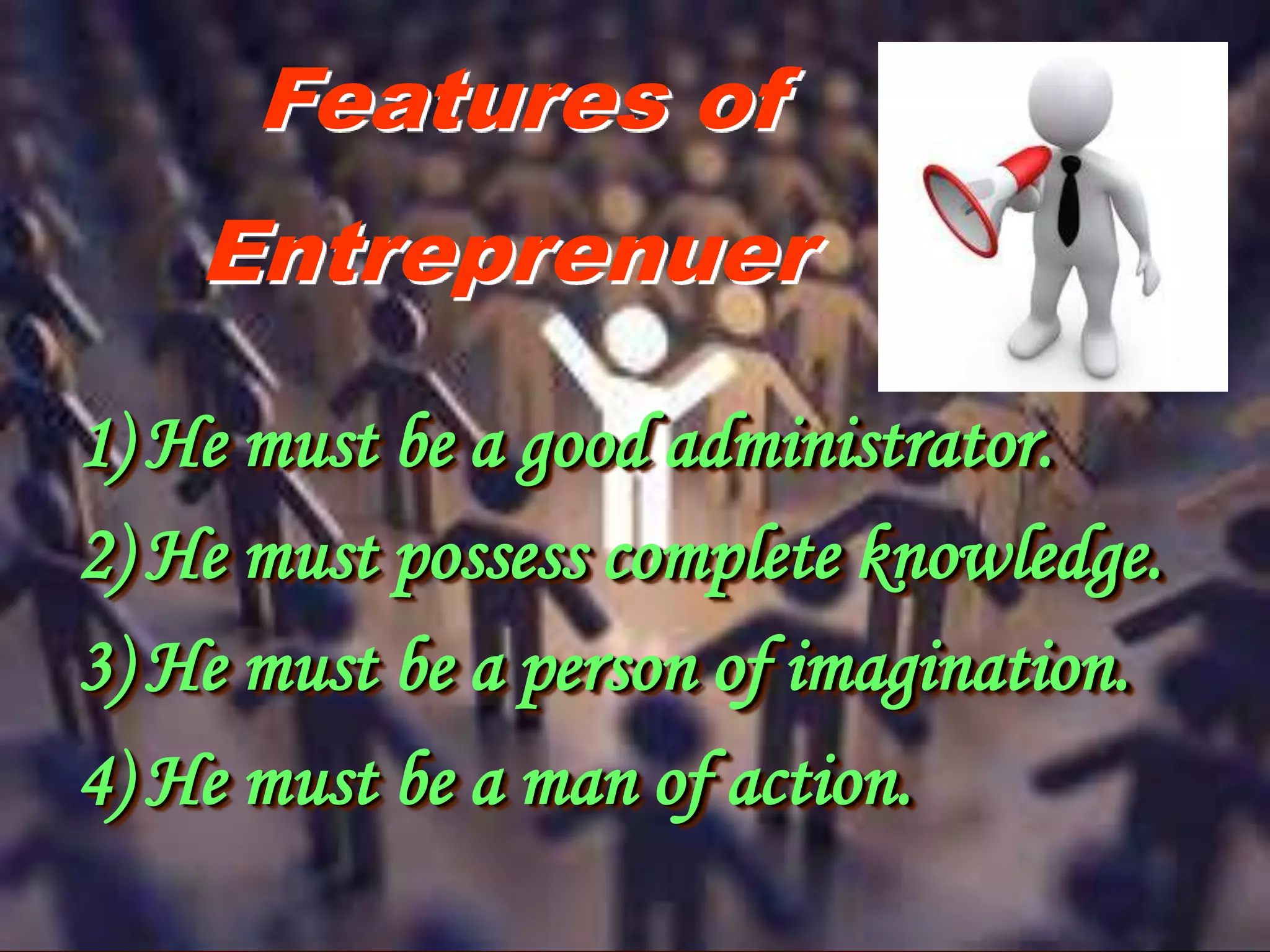 Features of
Entreprenuer
1) He must be a good administrator.
2) He must possess complete knowledge.
3) He must be a person of imagination.
4) He must be a man of action.

 