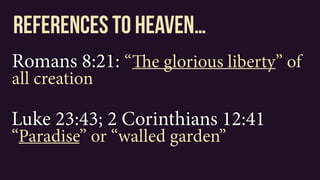 Romans 8:21: “The glorious liberty” of
all creation
references to heaven…
Luke 23:43; 2 Corinthians 12:41
“Paradise” or “walled garden”
 