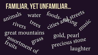 familiar, yet unfamiliar…
animals
rivers
great mountains
grass
trees
water
assortment of
fruits
foods- eating
cities and streets
gold, pearl
precious stone
m
usic
laughter
 