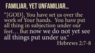 familiar, yet unfamiliar…
“[GOD], You have set us over the
work of Your hands. You have put
all thing in subjection under our
feet… But now we do not yet see
all things put under us.”
Hebrews 2:7-8
 