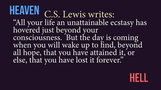 “All your life an unattainable ecstasy has
hovered just beyond your
consciousness. But the day is coming
when you will wake up to find, beyond
all hope, that you have attained it, or
else, that you have lost it forever.”
Heaven
hell
C.S. Lewis writes:
 