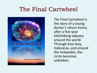The Final Cartwheel
           The Final Cartwheel is
           the story of a young
           doctor’s return home,
           after a five-year
           hitchhiking odyssey
           around the world.
           Through East Asia,
           Indonesia, and around
           the Antipodes, the
           circle becomes
           unbroken.
 