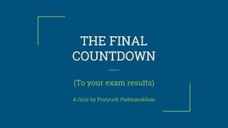 THE FINAL
COUNTDOWN
(To your exam results)
A Quiz by Pratyush Padmanabhan
 