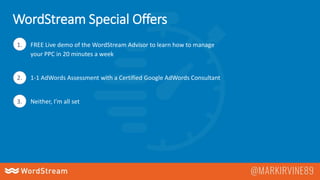 WordStream Special Offers
1. FREE Live demo of the WordStream Advisor to learn how to manage
your PPC in 20 minutes a week
2. 1-1 AdWords Assessment with a Certified Google AdWords Consultant
3. Neither, I’m all set
 