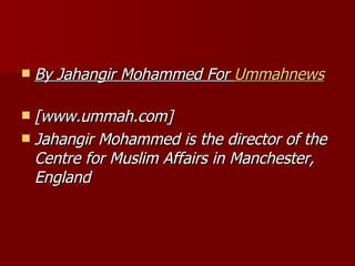 By Jahangir Mohammed For  Ummahnews   [www.ummah.com] Jahangir Mohammed is the director of the Centre for Muslim Affairs in Manchester, England   