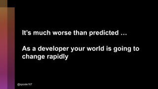 It’s much worse than predicted …
As a developer your world is going to
change rapidly
@spoole167
 