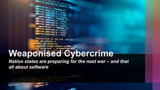 Weaponised Cybercrime
Nation states are preparing for the next war – and that
all about software
@spoole167
 
