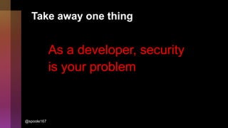 Take away one thing
As a developer, security
is your problem
@spoole167
 