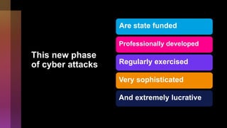 This new phase
of cyber attacks
Are state funded
Professionally developed
Regularly exercised
Very sophisticated
And extremely lucrative
 