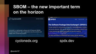 SBOM – the new important term
on the horizon
cyclonedx.org spdx.dev
@spoole167
 