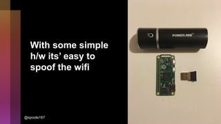 With some simple
h/w its’ easy to
spoof the wifi
@spoole167
 