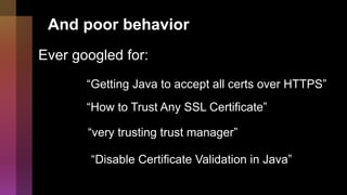 And poor behavior
Ever googled for:
“very trusting trust manager”
“Getting Java to accept all certs over HTTPS”
“How to Trust Any SSL Certificate”
“Disable Certificate Validation in Java”
 