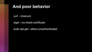 And poor behavior
curl –insecure
wget --no-check-certificate
sudo apt-get --allow-unauthenticated
 