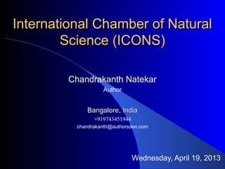 International Chamber of NaturalInternational Chamber of Natural
Science (ICONS)Science (ICONS)
Chandrakanth Natekar
Author
Bangalore, IndiaBangalore, India
+919743451944
chandrakanth@authorsden.com
Wednesday, April 19, 2013
 