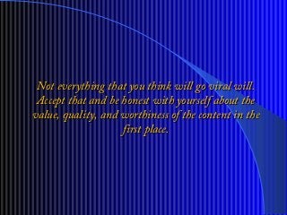 Not everything that you think will go viral will.Not everything that you think will go viral will.
Accept that and be honest with yourself about theAccept that and be honest with yourself about the
value, quality, and worthiness of the content in thevalue, quality, and worthiness of the content in the
first place.first place.
 