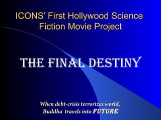ICONS First Hollywood ScienceICONS First Hollywood Science
Fiction Movie ProjectFiction Movie Project
THE FINAL DESTINY
When debt-crisis terrorizes world,
Buddha travels into FuTurE
 