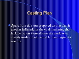 Casting PlanCasting Plan
?Apart from this, our proposed casting plan is
another hallmark for the viral marketing that
includes actors from all over the world who
already made a track record in their respective
country.
 