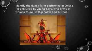 Identify the dance form performed in Orissa
for centuries by young boys, who dress as
women to praise Jagannath and Krishna
 