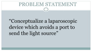 PROBLEM STATEMENT
“Conceptualize a laparoscopic
device which avoids a port to
send the light source”
 