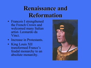 Renaissance and Reformation Francois I strengthened the French Crown and welcomed many Italian artist- Leonardo da Vinci. Increase in Protestants. King Louis XII transformed France’s feudal monarchy to an absolute monarchy. 