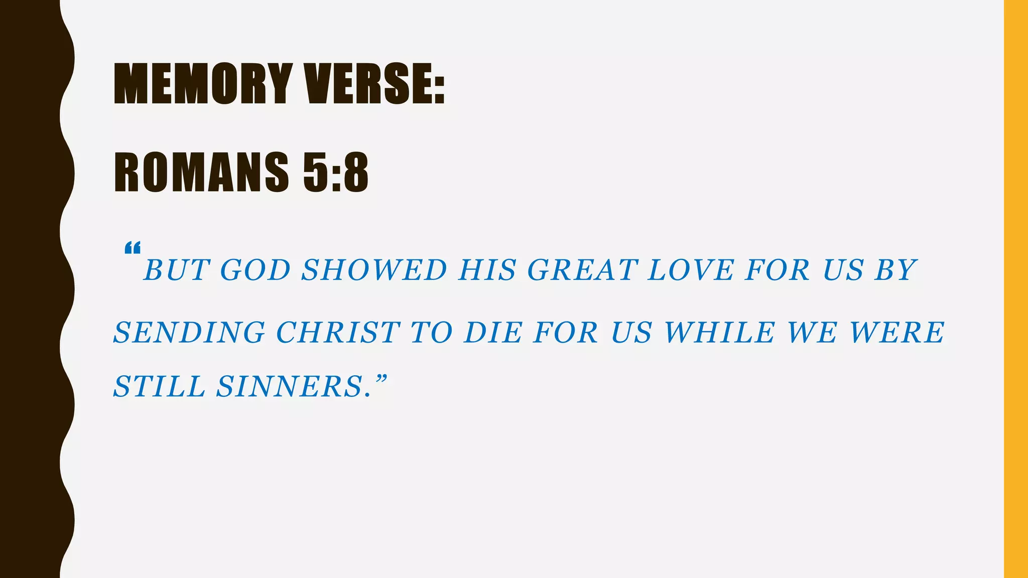 MEMORY VERSE:
ROMANS 5:8
“BUT GOD SHOWED HIS GREAT LOVE FOR US BY
SENDING CHRIST TO DIE FOR US WHILE WE WERE
STILL SINNERS.”
 