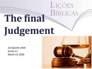 The final
Judgement
1st Quarter 2016
lesson 11
March 13, 2016
 