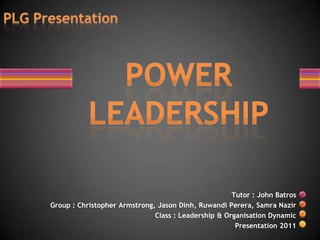 Tutor : John Batros
Group : Christopher Armstrong, Jason Dinh, Ruwandi Perera, Samra Nazir
                              Class : Leadership & Organisation Dynamic
                                                      Presentation 2011
 