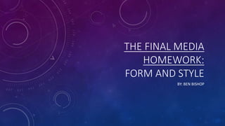THE FINAL MEDIA
HOMEWORK:
FORM AND STYLE
BY: BEN BISHOP
 