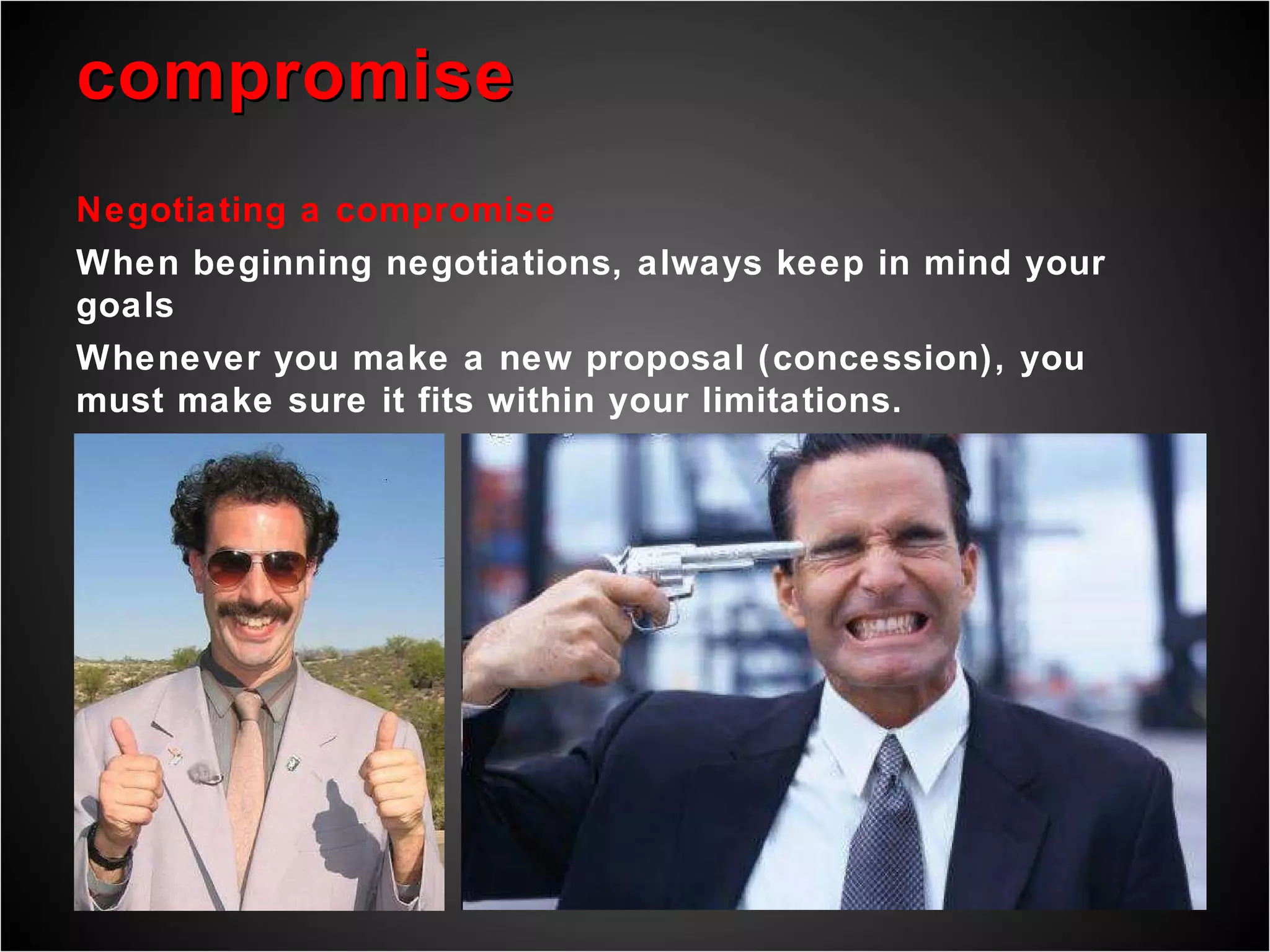 compromise Negotiating a compromise When beginning negotiations, always keep in mind your goals Whenever you make a new proposal (concession), you must make sure it fits within your limitations.  