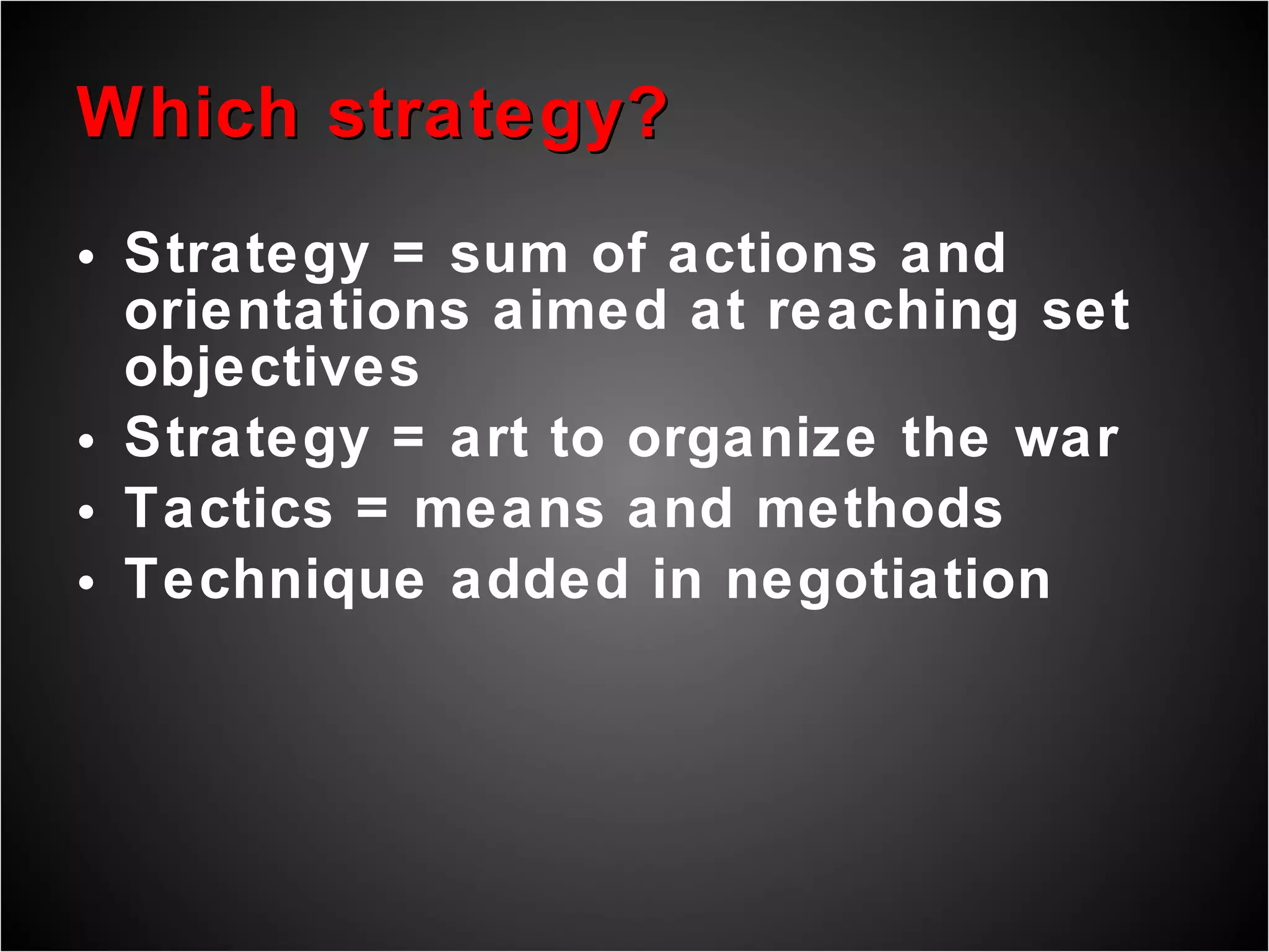 Which strategy?  Strategy = sum of actions and orientations aimed at reaching set objectives  Strategy = art to organize the war Tactics = means and methods Technique added in negotiation 