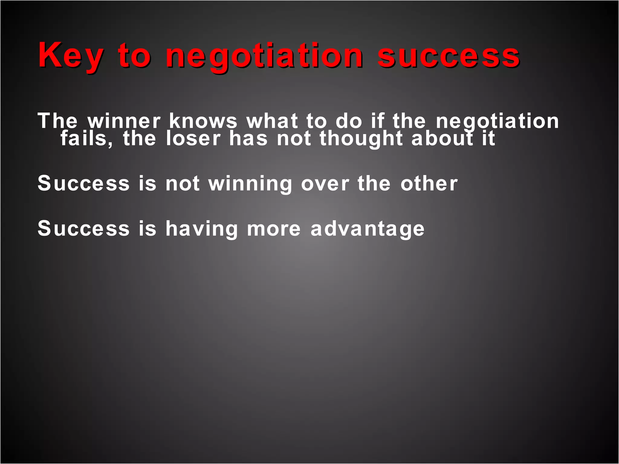 Key to negotiation success The winner knows what to do if the negotiation fails, the loser has not thought about it Success is not winning over the other Success is having more advantage 