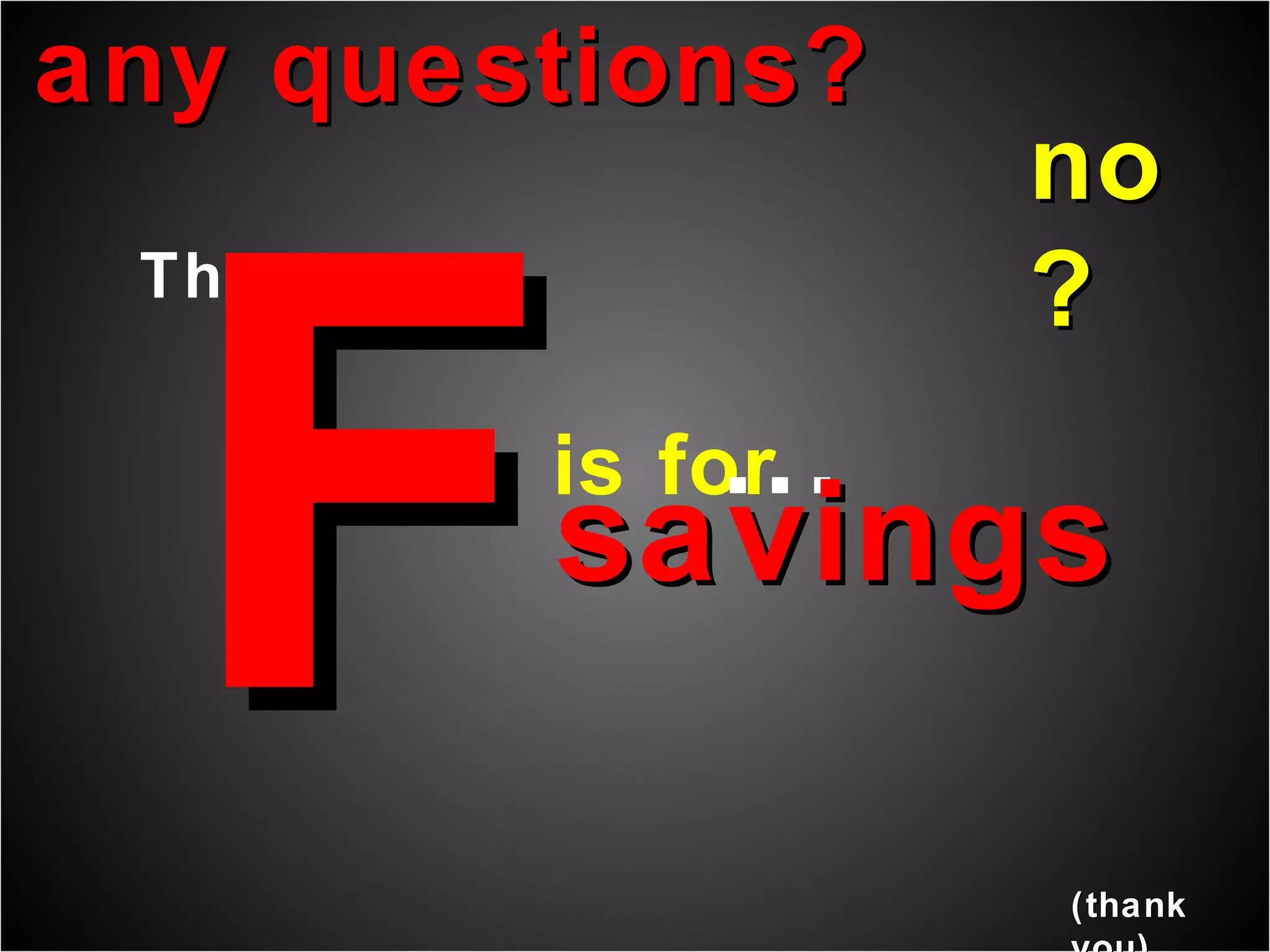 any questions? no? The F is for ... savings (thank you) 