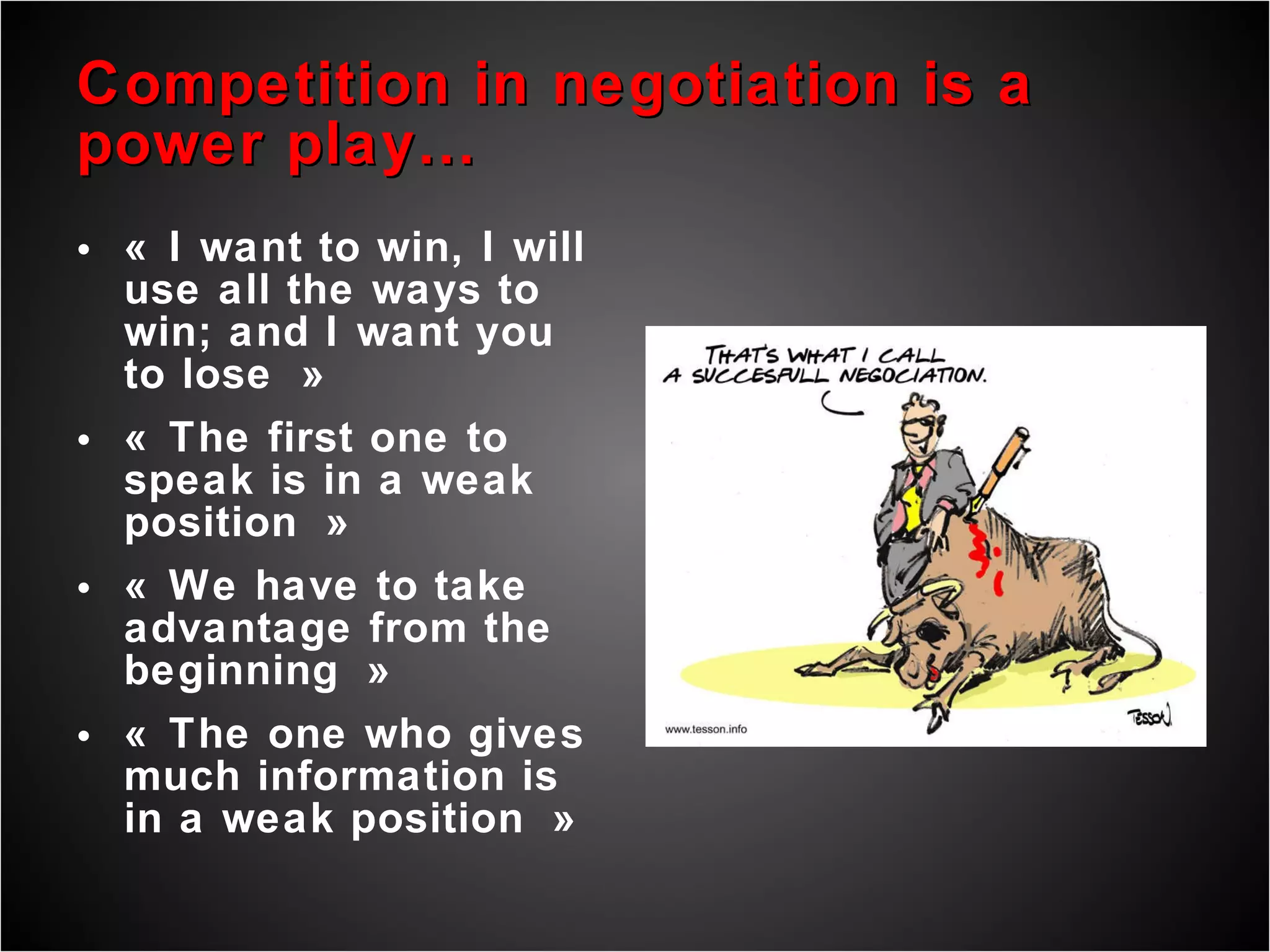 Competition in negotiation is a power play… « I want to win, I will use all the ways to win; and I want you to lose » « The first one to speak is in a weak position » « We have to take advantage from the beginning » « The one who gives much information is in a weak position » 