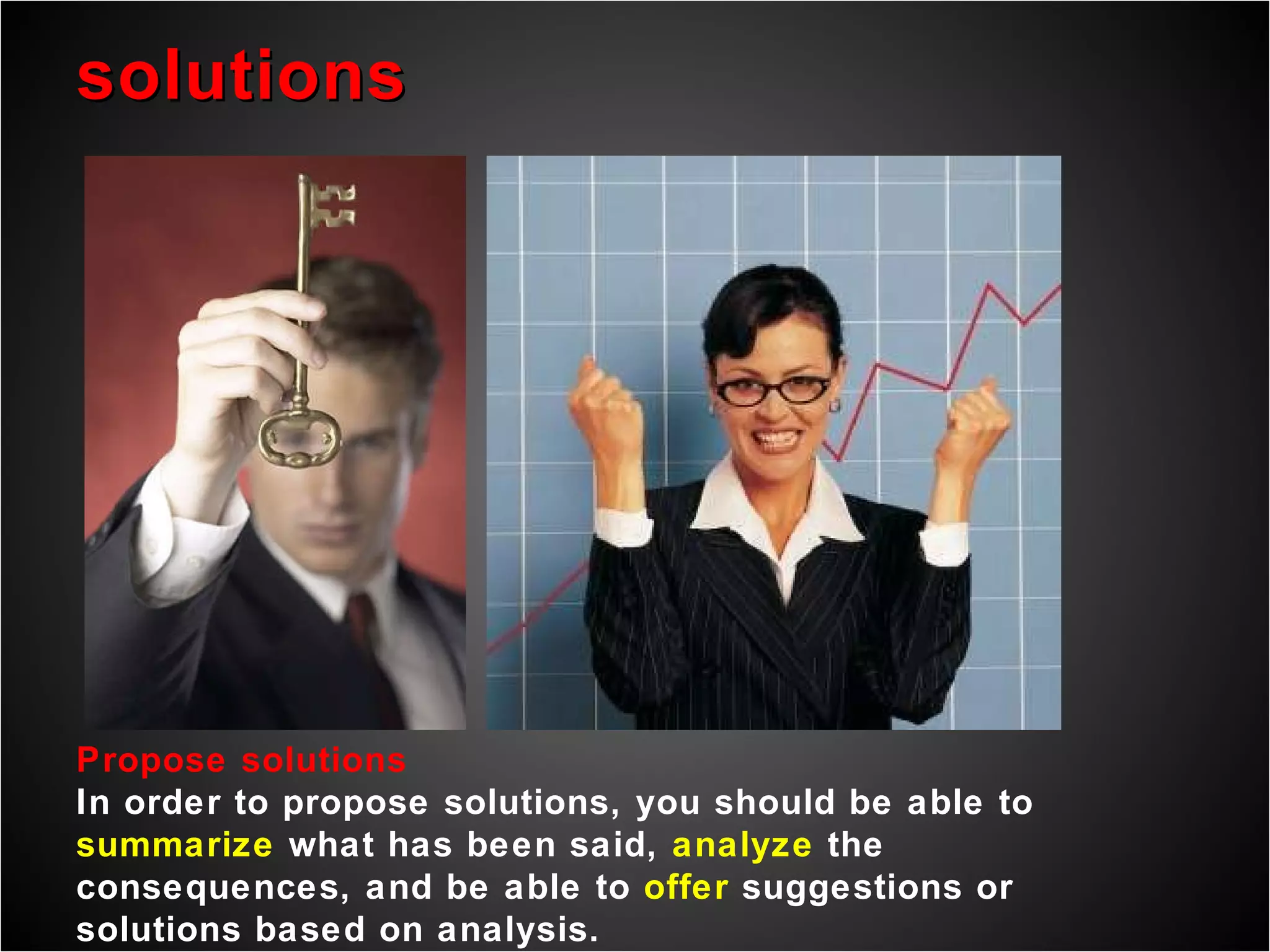solutions Propose solutions In order to propose solutions, you should be able to  summarize  what has been said,  analyze  the consequences, and be able to  offer  suggestions or solutions based on analysis. 