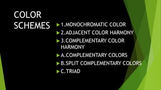 COLOR
SCHEMES  1.MONOCHROMATIC COLOR
 2.ADJACENT COLOR HARMONY
 3.COMPLEMENTARY COLOR
HARMONY
 A.COMPLEMENTARY COLORS
 B.SPLIT COMPLEMENTARY COLORS
 C.TRIAD
 