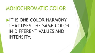 MONOCHROMATIC COLOR
IT IS ONE COLOR HARMONY
THAT USES THE SAME COLOR
IN DIFFERENT VALUES AND
INTENSITY.
 