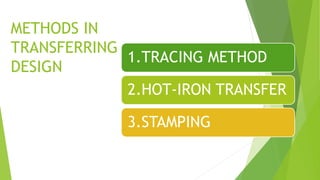 METHODS IN
TRANSFERRING
DESIGN
1.TRACING METHOD
2.HOT-IRON TRANSFER
3.STAMPING
 