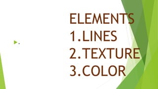 ELEMENTS
1.LINES
2.TEXTURE
3.COLOR
.
 